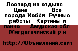 Леопард на отдыхе  › Цена ­ 12 000 - Все города Хобби. Ручные работы » Картины и панно   . Амурская обл.,Магдагачинский р-н